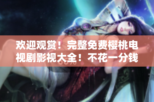 歡迎觀賞！完整免費櫻桃電視劇影視大全！不花一分錢，暢享精彩電視??！