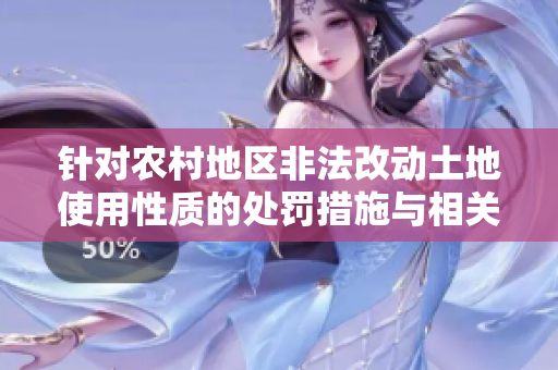 針對(duì)農(nóng)村地區(qū)非法改動(dòng)土地使用性質(zhì)的處罰措施與相關(guān)規(guī)定解讀