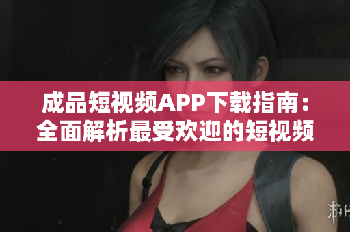 成品短視頻APP下載指南：全面解析最受歡迎的短視頻應(yīng)用程序