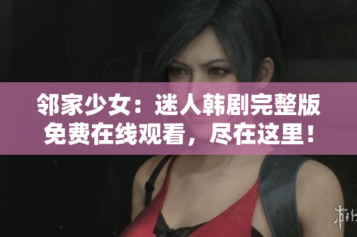 鄰家少女：迷人韓劇完整版免費(fèi)在線觀看，盡在這里！