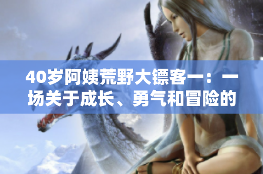 40歲阿姨荒野大鏢客一：一場關(guān)于成長、勇氣和冒險(xiǎn)的驚險(xiǎn)旅程