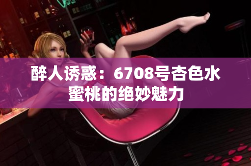 醉人誘惑：6708號(hào)杏色水蜜桃的絕妙魅力