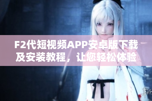 F2代短視頻APP安卓版下載及安裝教程，讓您輕松體驗(yàn)精彩短視頻生活