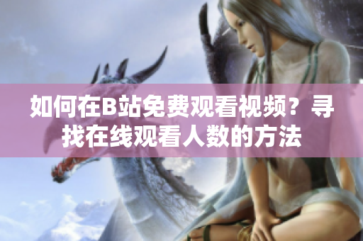 如何在B站免費(fèi)觀看視頻？尋找在線觀看人數(shù)的方法