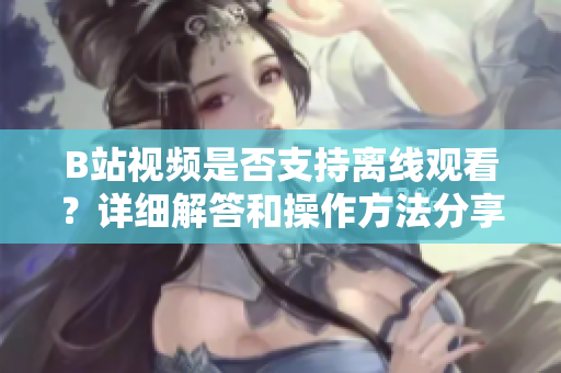 B站視頻是否支持離線觀看？詳細(xì)解答和操作方法分享