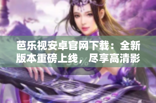 芭樂(lè)視安卓官網(wǎng)下載：全新版本重磅上線，盡享高清影視樂(lè)趣