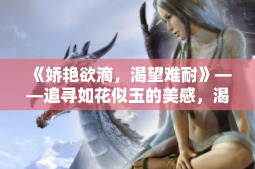 《嬌艷欲滴，渴望難耐》——追尋如花似玉的美感，渴望滿足內(nèi)心的饑渴。
