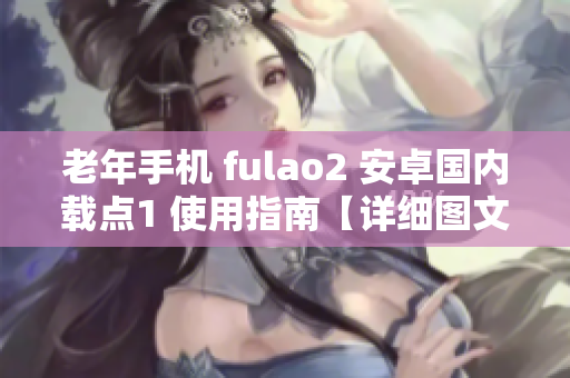 老年手機(jī) fulao2 安卓國內(nèi)載點(diǎn)1 使用指南【詳細(xì)圖文教程】