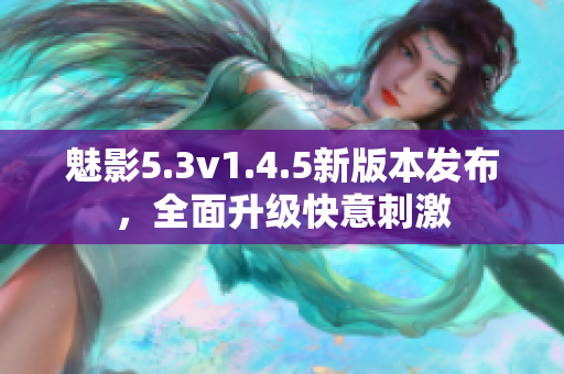 魅影5.3v1.4.5新版本發(fā)布，全面升級(jí)快意刺激