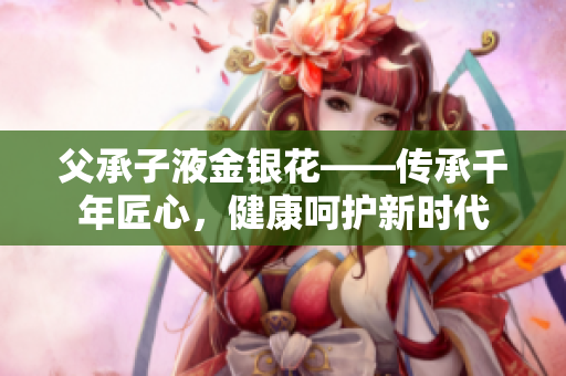 父承子液金銀花——傳承千年匠心，健康呵護(hù)新時(shí)代