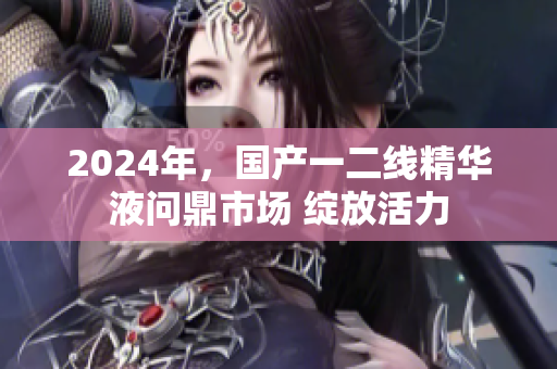 2024年，國產(chǎn)一二線精華液問鼎市場 綻放活力