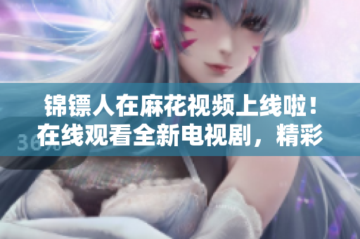 錦鏢人在麻花視頻上線啦！在線觀看全新電視劇，精彩不容錯(cuò)過！