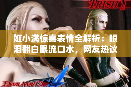 姬小滿驚喜表情全解析：眼淚翻白眼流口水，網(wǎng)友熱議情感波動(dòng)！