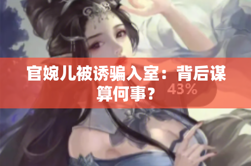 官婉兒被誘騙入室：背后謀算何事？