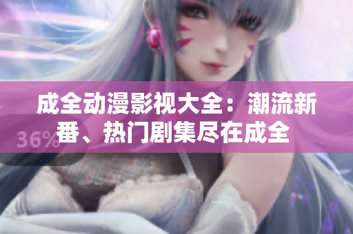 成全動(dòng)漫影視大全：潮流新番、熱門劇集盡在成全 