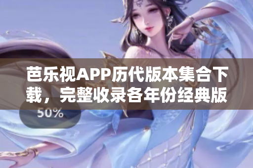 芭樂(lè)視APP歷代版本集合下載，完整收錄各年份經(jīng)典版本，滿足您的需求
