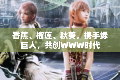 香蕉、榴蓮、秋葵，攜手綠巨人，共創(chuàng)WWW時(shí)代