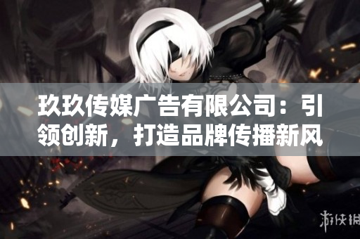 玖玖傳媒廣告有限公司：引領(lǐng)創(chuàng)新，打造品牌傳播新風(fēng)向