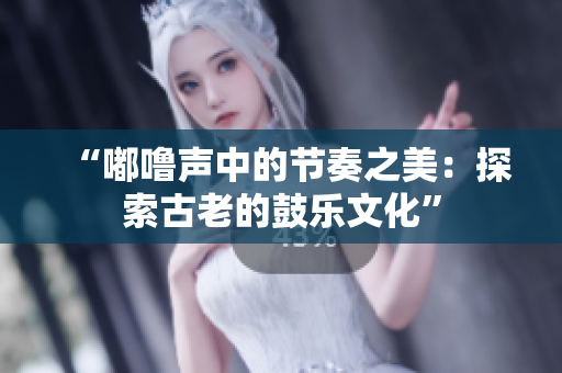 “嘟嚕聲中的節(jié)奏之美：探索古老的鼓樂(lè)文化”