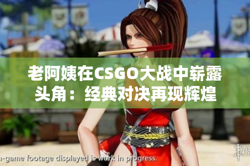 老阿姨在CSGO大戰(zhàn)中嶄露頭角：經(jīng)典對(duì)決再現(xiàn)輝煌