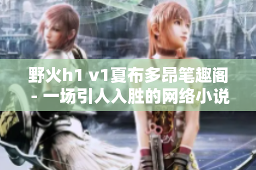 野火h1 v1夏布多昂筆趣閣 - 一場引人入勝的網(wǎng)絡(luò)小說閱讀體驗(yàn)