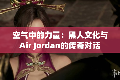 空氣中的力量：黑人文化與Air Jordan的傳奇對(duì)話