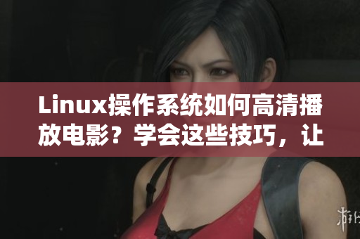Linux操作系統(tǒng)如何高清播放電影？學會這些技巧，讓觀影體驗更出色