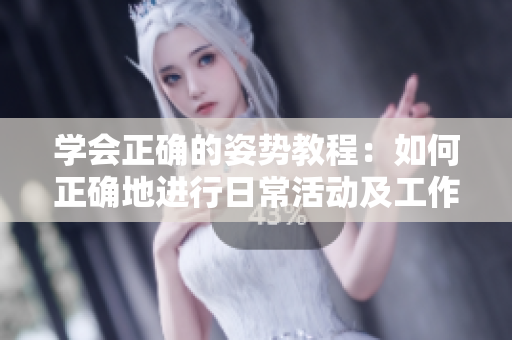 學(xué)會(huì)正確的姿勢(shì)教程：如何正確地進(jìn)行日?；顒?dòng)及工作 