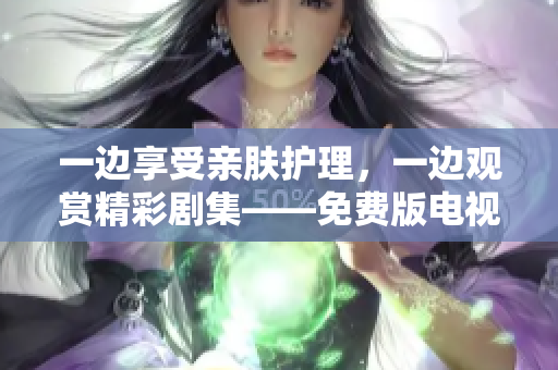 一邊享受親膚護(hù)理，一邊觀賞精彩劇集——免費(fèi)版電視新體驗(yàn)