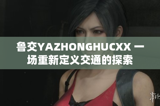 魯交YAZHONGHUCXX 一場(chǎng)重新定義交通的探索