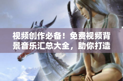 視頻創(chuàng)作必備！免費(fèi)視頻背景音樂(lè)匯總大全，助你打造引人注目的影片
