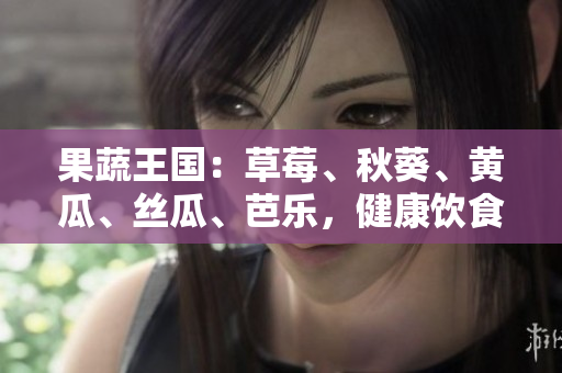 果蔬王國(guó)：草莓、秋葵、黃瓜、絲瓜、芭樂(lè)，健康飲食的綠巨人