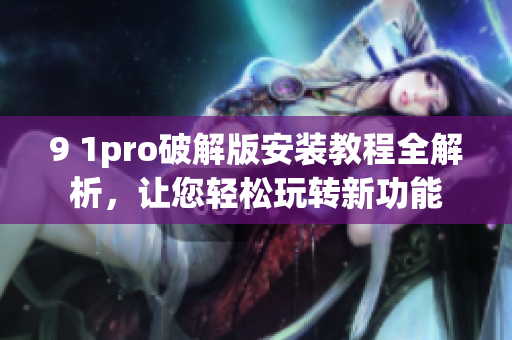 9 1pro破解版安裝教程全解析，讓您輕松玩轉(zhuǎn)新功能