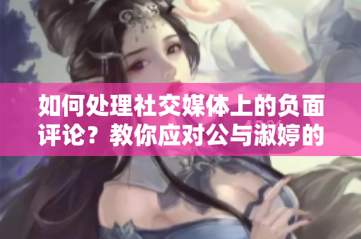 如何處理社交媒體上的負(fù)面評(píng)論？教你應(yīng)對(duì)公與淑婷的秘訣！