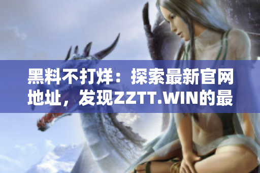黑料不打烊：探索最新官網(wǎng)地址，發(fā)現(xiàn)ZZTT.WIN的最新資訊