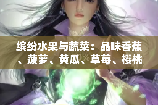 繽紛水果與蔬菜：品味香蕉、菠蘿、黃瓜、草莓、櫻桃、榴蓮與茄子的獨(dú)特魅力