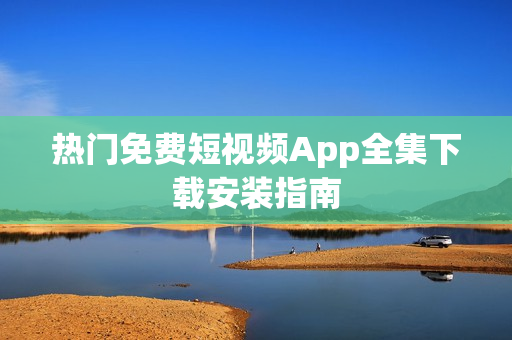 熱門免費短視頻App全集下載安裝指南