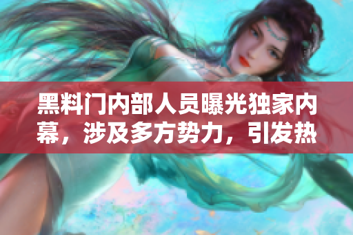黑料門內(nèi)部人員曝光獨家內(nèi)幕，涉及多方勢力，引發(fā)熱議