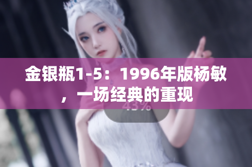 金銀瓶1-5：1996年版楊敏，一場經(jīng)典的重現(xiàn)