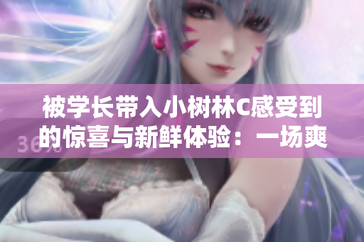 被學(xué)長帶入小樹林C感受到的驚喜與新鮮體驗：一場爽快之旅