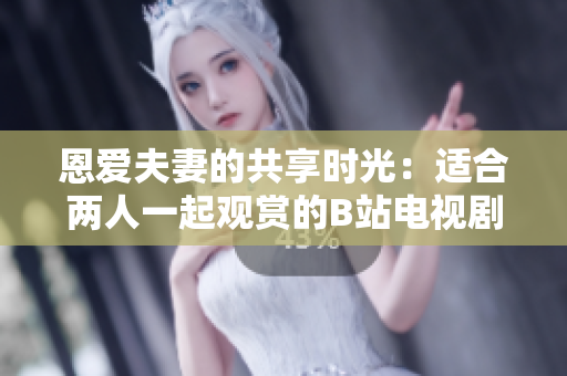 恩愛(ài)夫妻的共享時(shí)光：適合兩人一起觀賞的B站電視劇推薦