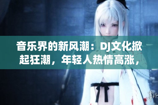 音樂界的新風潮：DJ文化掀起狂潮，年輕人熱情高漲，夜晚狂歡不停！
