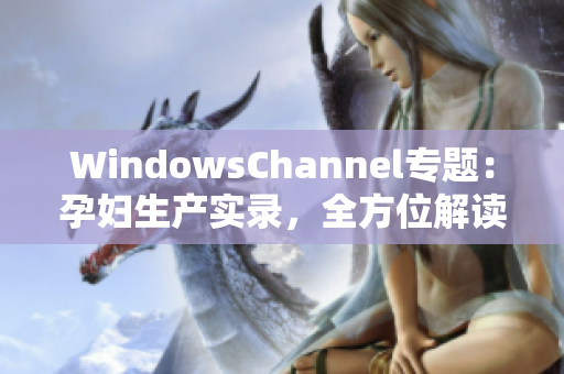 WindowsChannel專題：孕婦生產實錄，全方位解讀孕期經歷與分娩經驗
