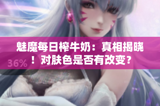 魅魔每日榨牛奶：真相揭曉！對膚色是否有改變？