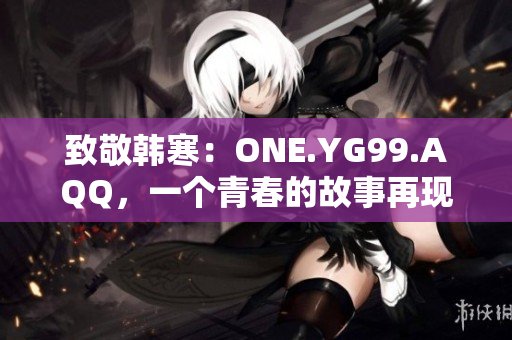 致敬韓寒：ONE.YG99.AQQ，一個青春的故事再現(xiàn)