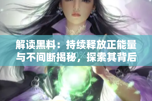 解讀黑料：持續(xù)釋放正能量與不間斷揭秘，探索其背后的價(jià)值力量