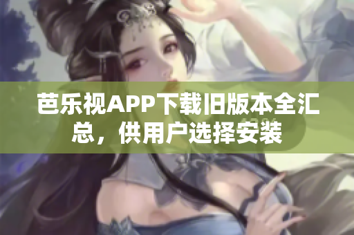 芭樂視APP下載舊版本全匯總，供用戶選擇安裝
