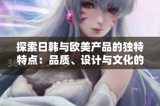 探索日韓與歐美產(chǎn)品的獨(dú)特特點(diǎn)：品質(zhì)、設(shè)計(jì)與文化的比較