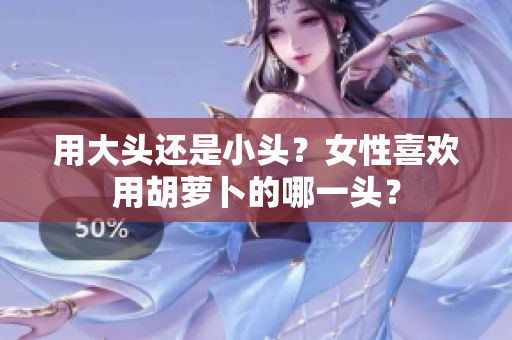 用大頭還是小頭？女性喜歡用胡蘿卜的哪一頭？