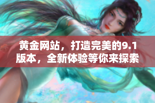 黃金網(wǎng)站，打造完美的9.1版本，全新體驗等你來探索